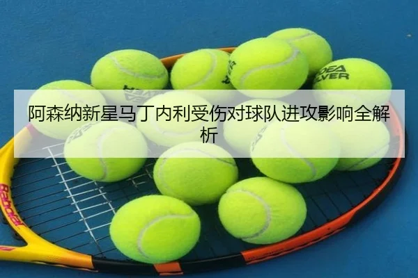 阿森纳新星马丁内利受伤对球队进攻影响全解析